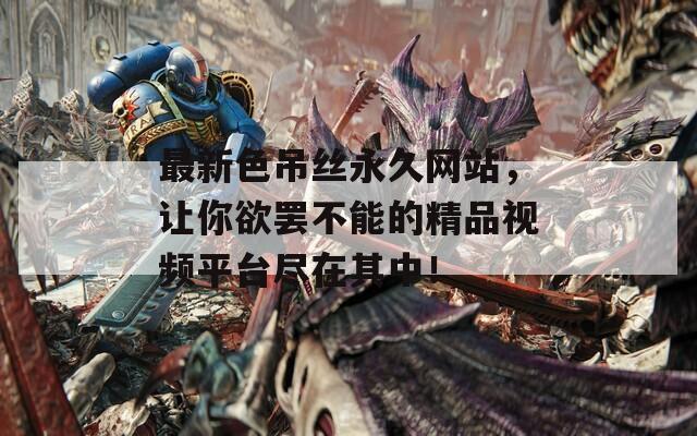 最新色吊丝永久网站，让你欲罢不能的精品视频平台尽在其中！
