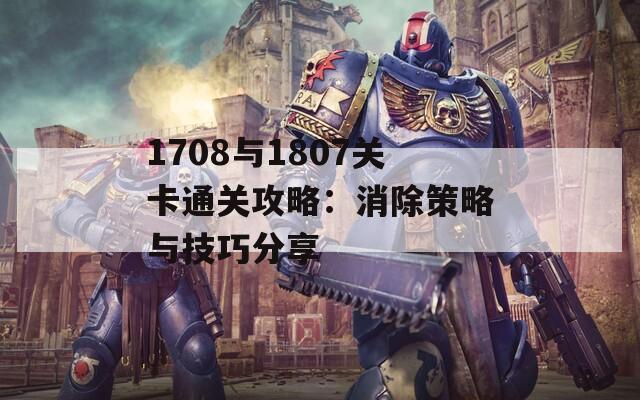 1708与1807关卡通关攻略：消除策略与技巧分享