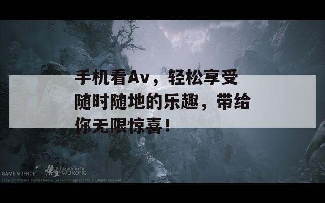 手机看Av，轻松享受随时随地的乐趣，带给你无限惊喜！